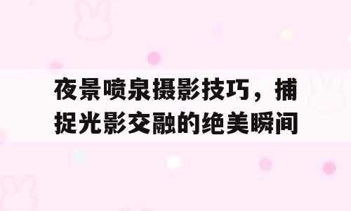 夜景喷泉摄影技巧，捕捉光影交融的绝美瞬间