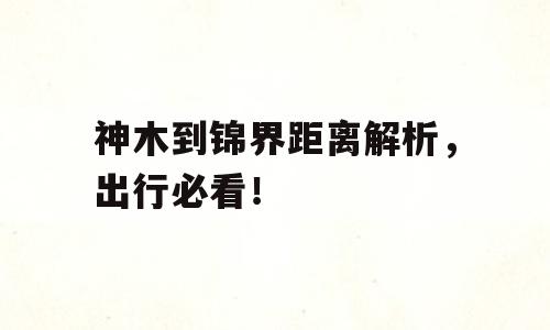神木到锦界距离解析，出行必看！