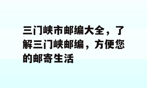 三门峡市邮编大全，了解三门峡邮编，方便您的邮寄生活