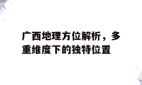 广西地理方位解析，多重维度下的独特位置