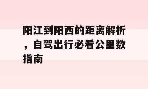 阳江到阳西的距离解析，自驾出行必看公里数指南