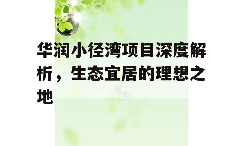 华润小径湾项目深度解析，生态宜居的理想之地