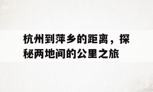 杭州到萍乡的距离，探秘两地间的公里之旅