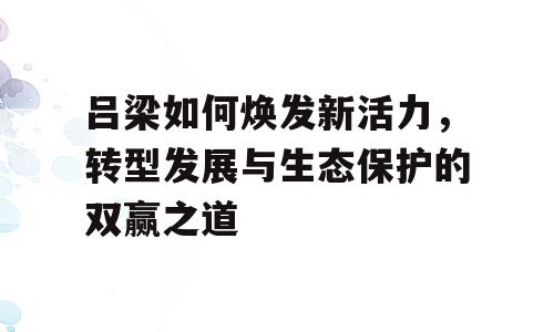 吕梁如何焕发新活力，转型发展与生态保护的双赢之道