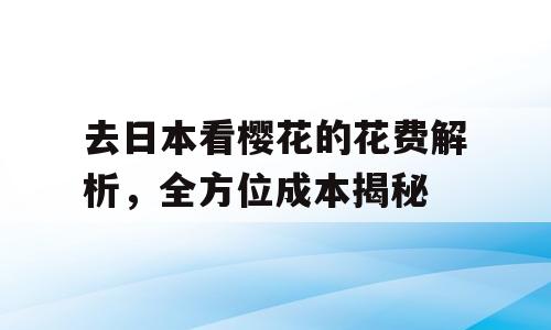 去日本看樱花的花费解析，全方位成本揭秘