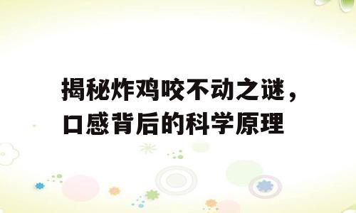 揭秘炸鸡咬不动之谜，口感背后的科学原理