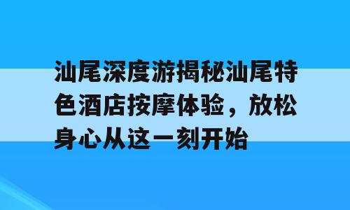 汕尾深度游揭秘汕尾特色酒店按摩体验，放松身心从这一刻开始