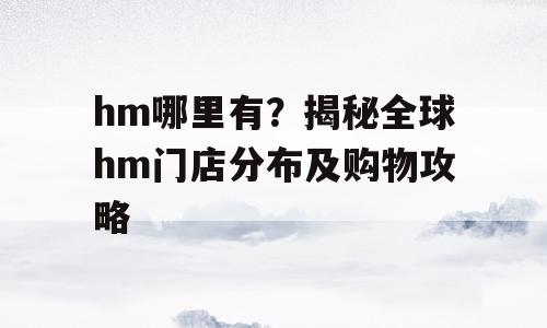 hm哪里有？揭秘全球hm门店分布及购物攻略