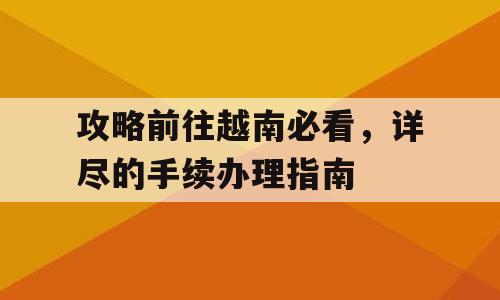 攻略前往越南必看，详尽的手续办理指南