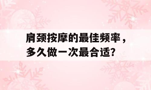 肩颈按摩的最佳频率，多久做一次最合适？