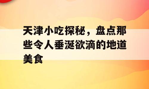 天津小吃探秘，盘点那些令人垂涎欲滴的地道美食