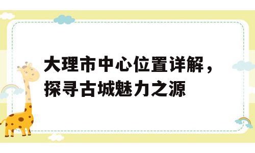 大理市中心位置详解，探寻古城魅力之源