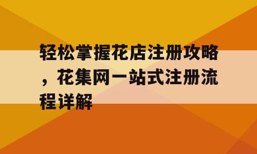 轻松掌握花店注册攻略，花集网一站式注册流程详解