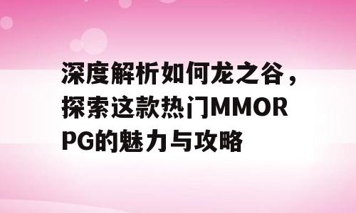 深度解析如何龙之谷，探索这款热门MMORPG的魅力与攻略