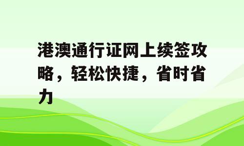 港澳通行证网上续签攻略，轻松快捷，省时省力