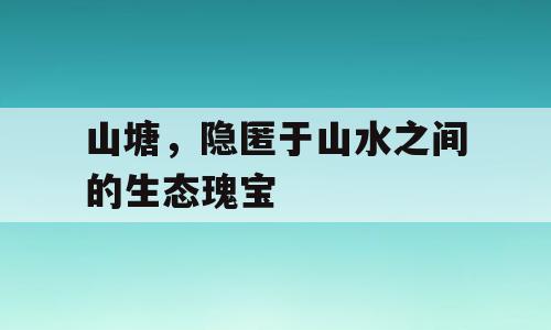 山塘，隐匿于山水之间的生态瑰宝