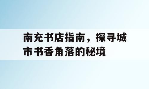 南充书店指南，探寻城市书香角落的秘境
