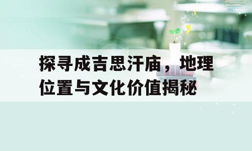 探寻成吉思汗庙，地理位置与文化价值揭秘