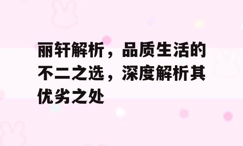 丽轩解析，品质生活的不二之选，深度解析其优劣之处