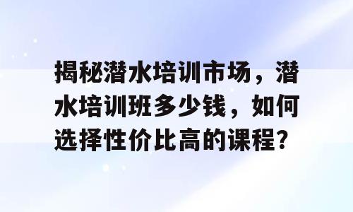 揭秘潜水培训市场，潜水培训班多少钱，如何选择性价比高的课程？