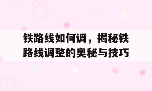 铁路线如何调，揭秘铁路线调整的奥秘与技巧