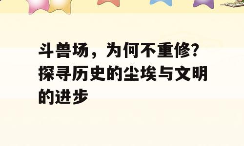 斗兽场，为何不重修？探寻历史的尘埃与文明的进步
