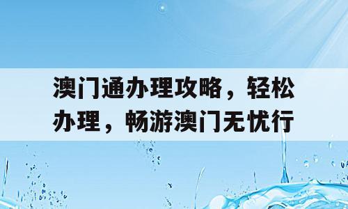 澳门通办理攻略，轻松办理，畅游澳门无忧行