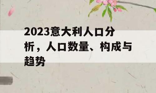 2023意大利人口分析，人口数量、构成与趋势
