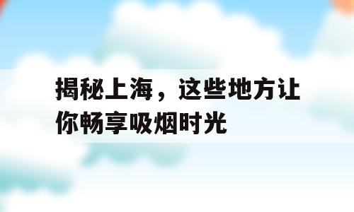 揭秘上海，这些地方让你畅享吸烟时光