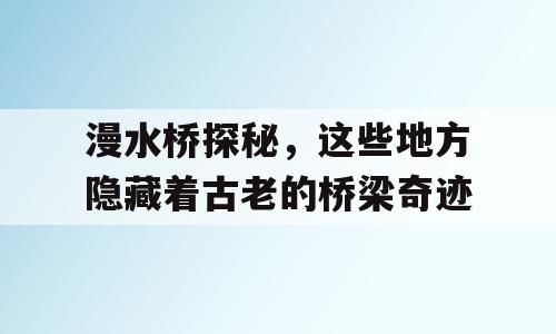 漫水桥探秘，这些地方隐藏着古老的桥梁奇迹