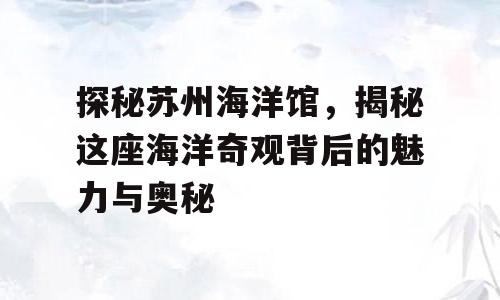 探秘苏州海洋馆，揭秘这座海洋奇观背后的魅力与奥秘