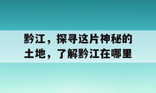 黔江，探寻这片神秘的土地，了解黔江在哪里