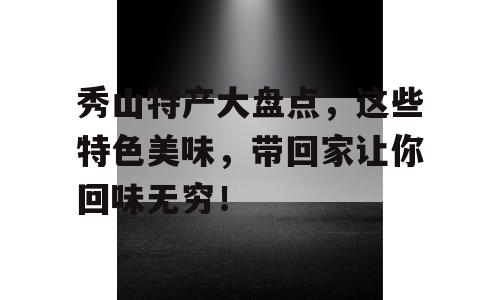 秀山特产大盘点，这些特色美味，带回家让你回味无穷！