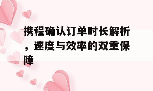 携程确认订单时长解析，速度与效率的双重保障