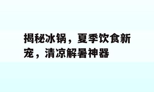 揭秘冰锅，夏季饮食新宠，清凉解暑神器