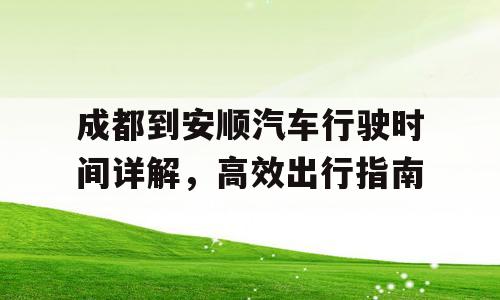 成都到安顺汽车行驶时间详解，高效出行指南