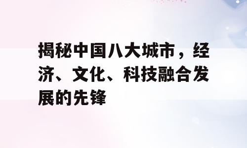 揭秘中国八大城市，经济、文化、科技融合发展的先锋