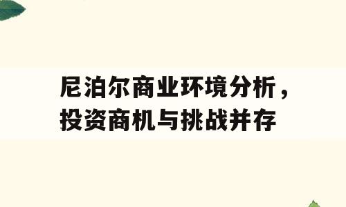 尼泊尔商业环境分析，投资商机与挑战并存