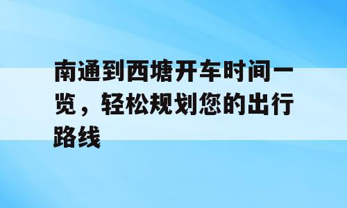 南通到西塘开车时间一览，轻松规划您的出行路线
