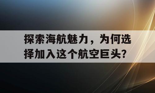 探索海航魅力，为何选择加入这个航空巨头？