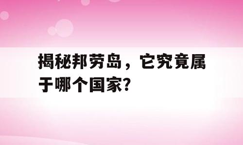 揭秘邦劳岛，它究竟属于哪个国家？