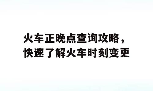火车正晚点查询攻略，快速了解火车时刻变更