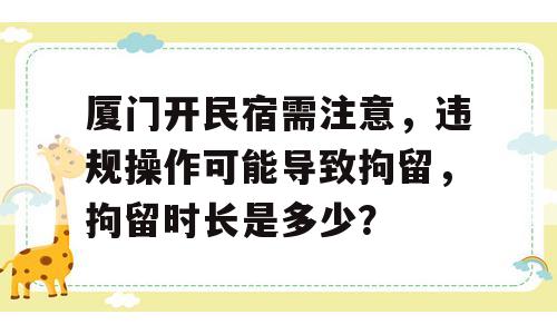 厦门开民宿需注意，违规操作可能导致拘留，拘留时长是多少？