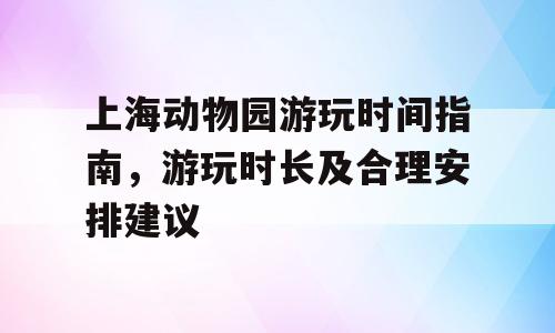 上海动物园游玩时间指南，游玩时长及合理安排建议