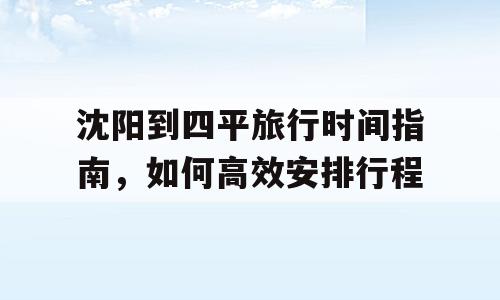 沈阳到四平旅行时间指南，如何高效安排行程