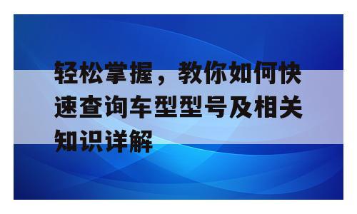 轻松掌握，教你如何快速查询车型型号及相关知识详解