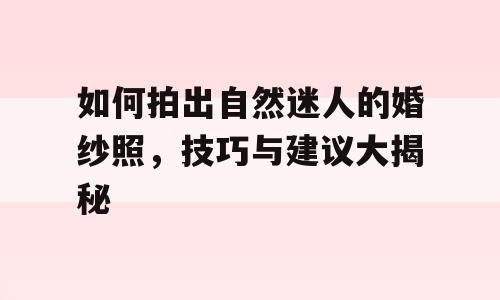 如何拍出自然迷人的婚纱照，技巧与建议大揭秘