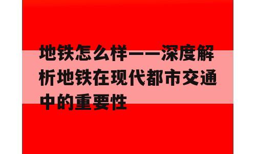 地铁怎么样——深度解析地铁在现代都市交通中的重要性