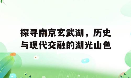 探寻南京玄武湖，历史与现代交融的湖光山色