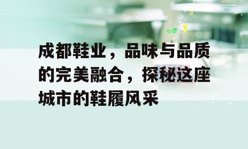 成都鞋业，品味与品质的完美融合，探秘这座城市的鞋履风采